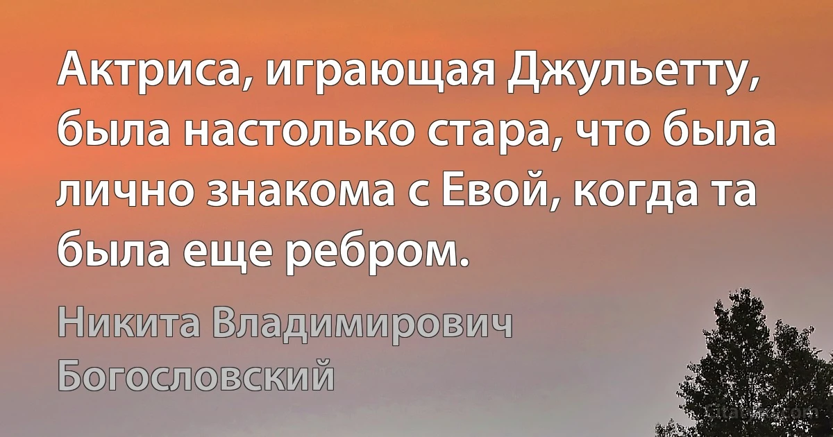 Актриса, играющая Джульетту, была настолько стара, что была лично знакома с Евой, когда та была еще ребром. (Никита Владимирович Богословский)