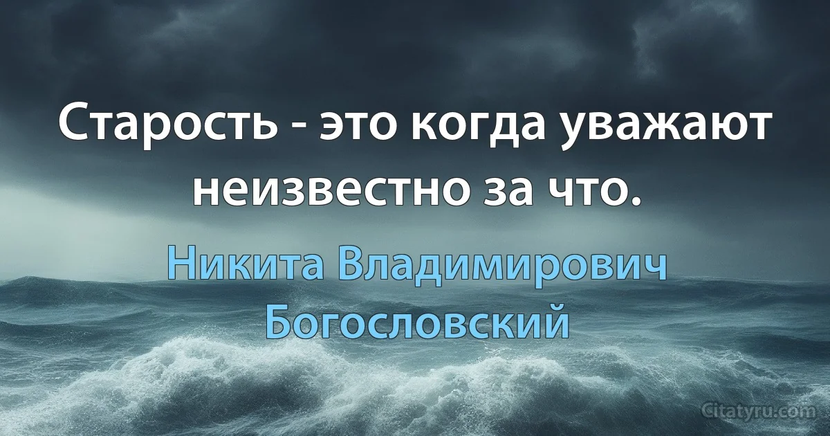 Старость - это когда уважают неизвестно за что. (Никита Владимирович Богословский)