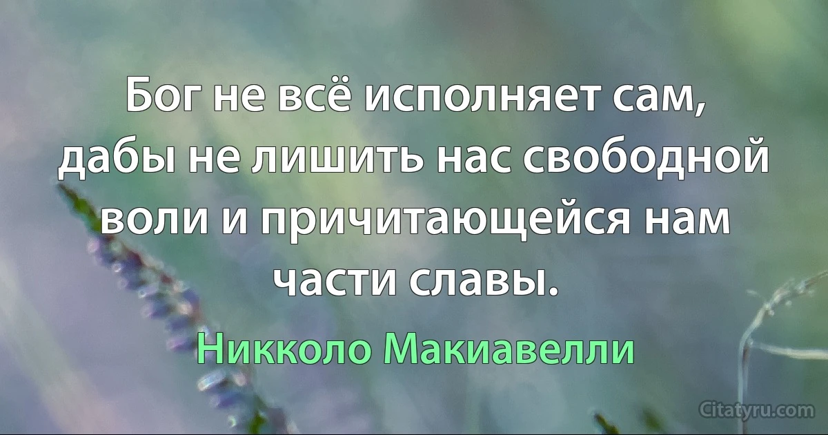 Бог не всё исполняет сам, дабы не лишить нас свободной воли и причитающейся нам части славы. (Никколо Макиавелли)