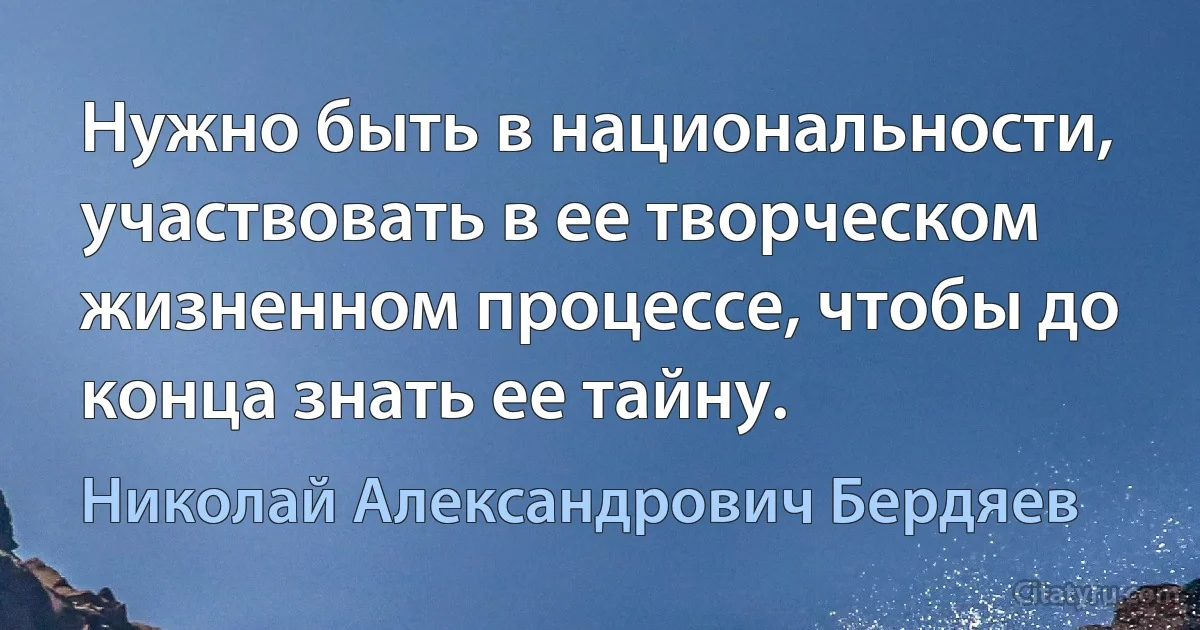 Нужно быть в национальности, участвовать в ее творческом жизненном процессе, чтобы до конца знать ее тайну. (Николай Александрович Бердяев)