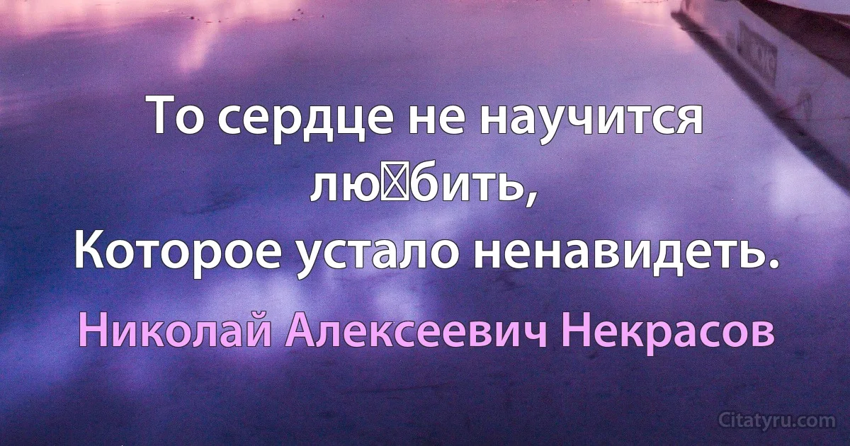 То сердце не научится лю‏бить,
Которое устало ненавидеть. (Николай Алексеевич Некрасов)