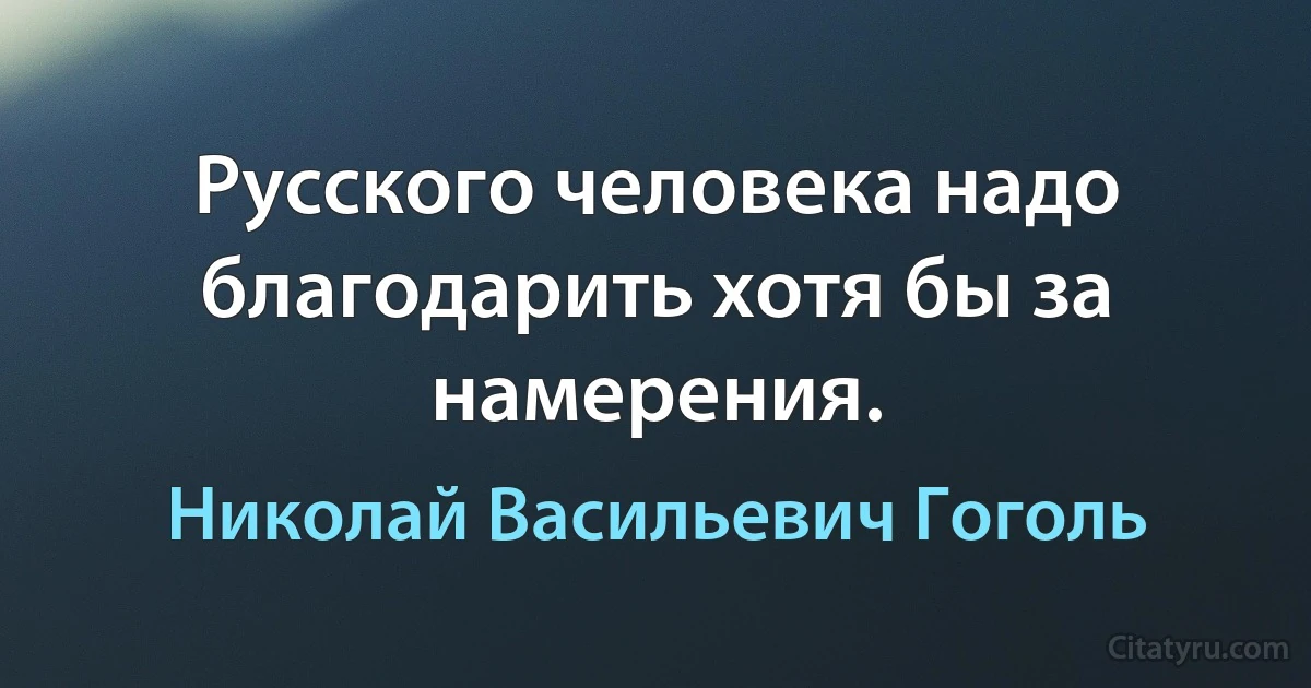 Русского человека надо благодарить хотя бы за намерения. (Николай Васильевич Гоголь)