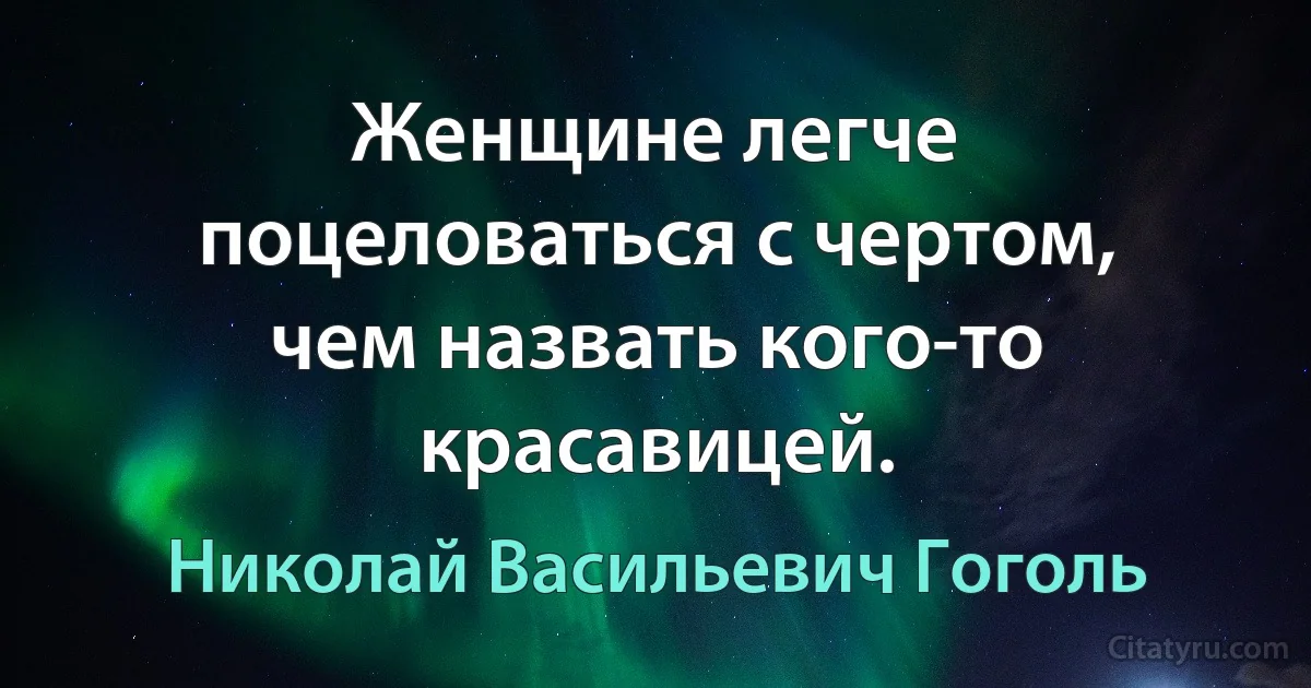 Женщине легче поцеловаться с чертом, чем назвать кого-то красавицей. (Николай Васильевич Гоголь)