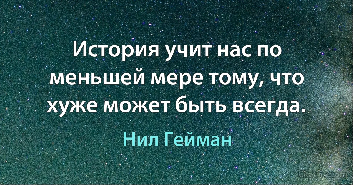 История учит нас по меньшей мере тому, что хуже может быть всегда. (Нил Гейман)