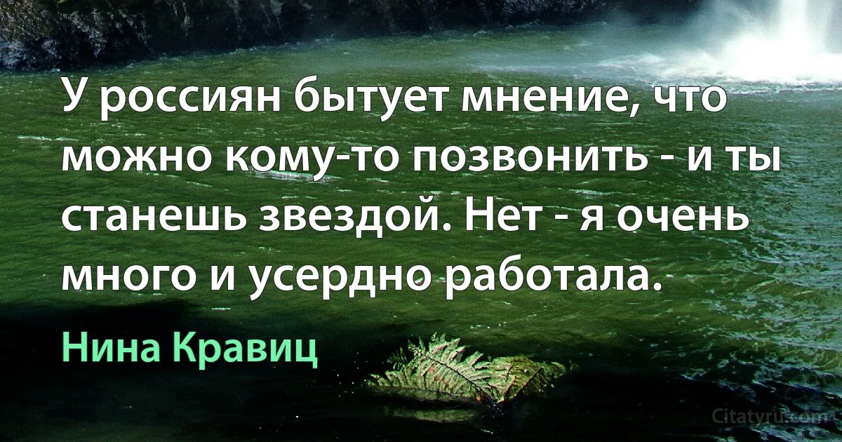 У россиян бытует мнение, что можно кому-то позвонить - и ты станешь звездой. Нет - я очень много и усердно работала. (Нина Кравиц)