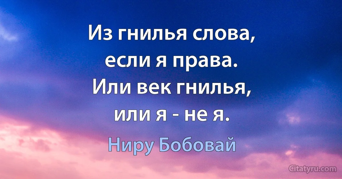 Из гнилья слова,
если я права.
Или век гнилья,
или я - не я. (Ниру Бобовай)