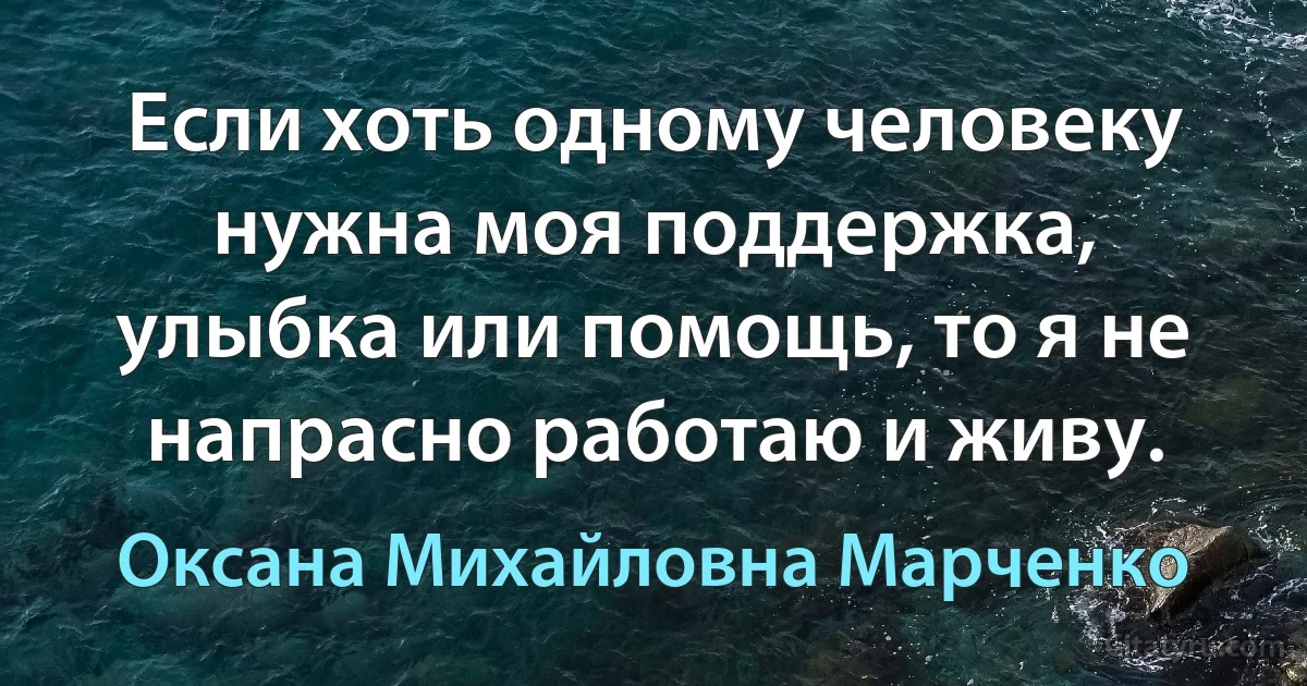 Если хоть одному человеку нужна моя поддержка, улыбка или помощь, то я не напрасно работаю и живу. (Оксана Михайловна Марченко)