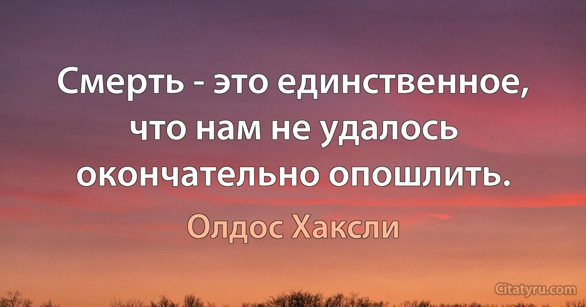 Смерть - это единственное, что нам не удалось окончательно опошлить. (Олдос Хаксли)