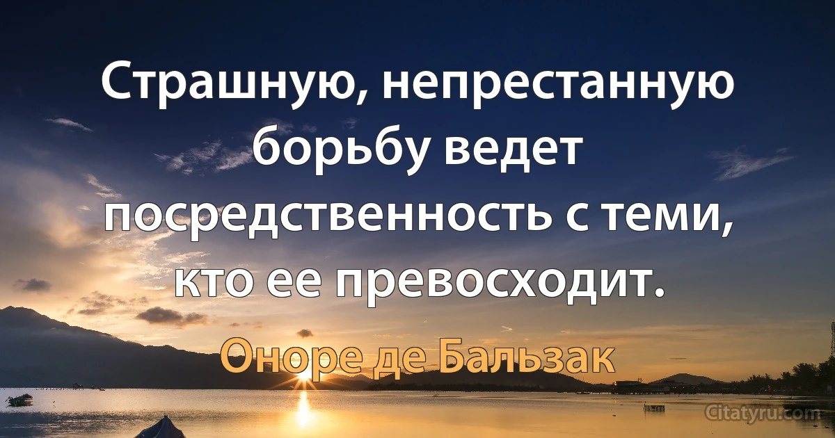 Страшную, непрестанную борьбу ведет посредственность с теми, кто ее превосходит. (Оноре де Бальзак)