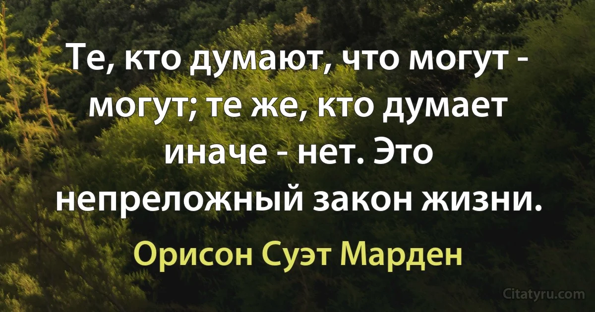 Те, кто думают, что могут - могут; те же, кто думает иначе - нет. Это непреложный закон жизни. (Орисон Суэт Марден)