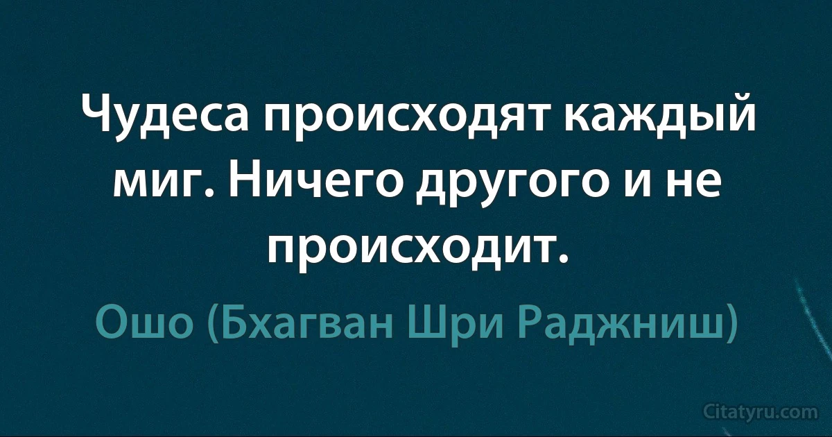 Чудеса происходят каждый миг. Ничего другого и не происходит. (Ошо (Бхагван Шри Раджниш))