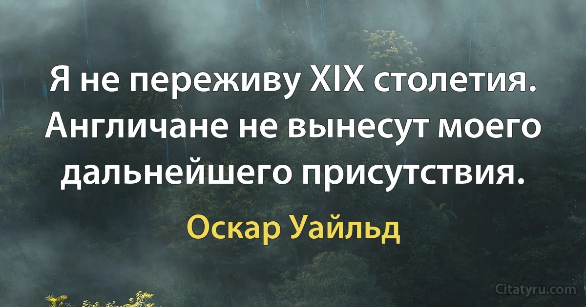 Я не переживу XIX столетия. Англичане не вынесут моего дальнейшего присутствия. (Оскар Уайльд)