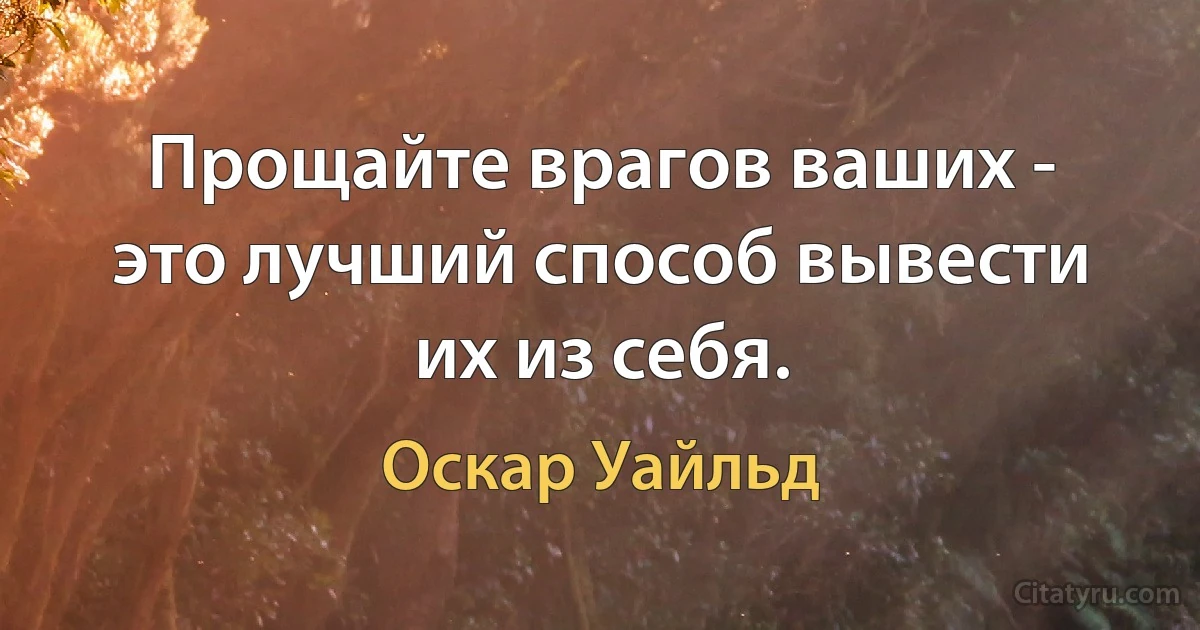 Прощайте врагов ваших - это лучший способ вывести их из себя. (Оскар Уайльд)