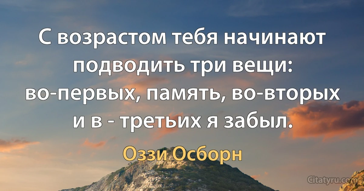 С возрастом тебя начинают подводить три вещи: во-первых, память, во-вторых и в - третьих я забыл. (Оззи Осборн)