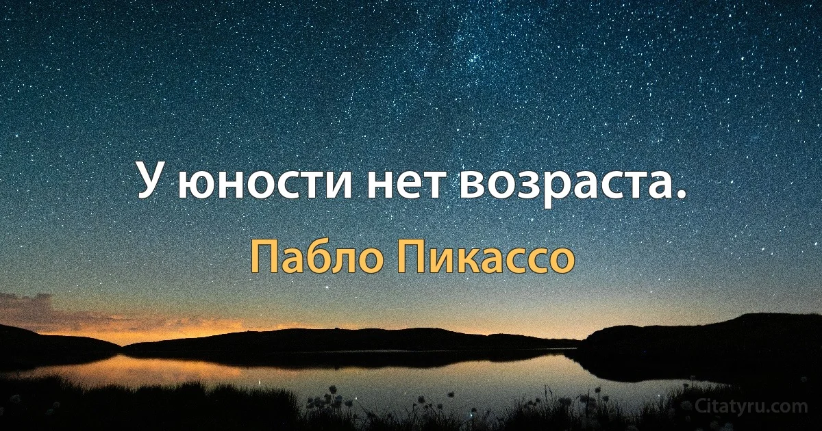 У юности нет возраста. (Пабло Пикассо)