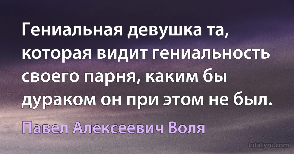 Гениальная девушка та, которая видит гениальность своего парня, каким бы дураком он при этом не был. (Павел Алексеевич Воля)