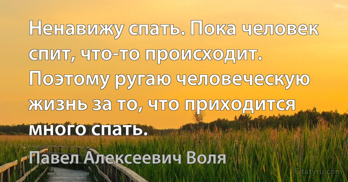 Ненавижу спать. Пока человек спит, что-то происходит. Поэтому ругаю человеческую жизнь за то, что приходится много спать. (Павел Алексеевич Воля)