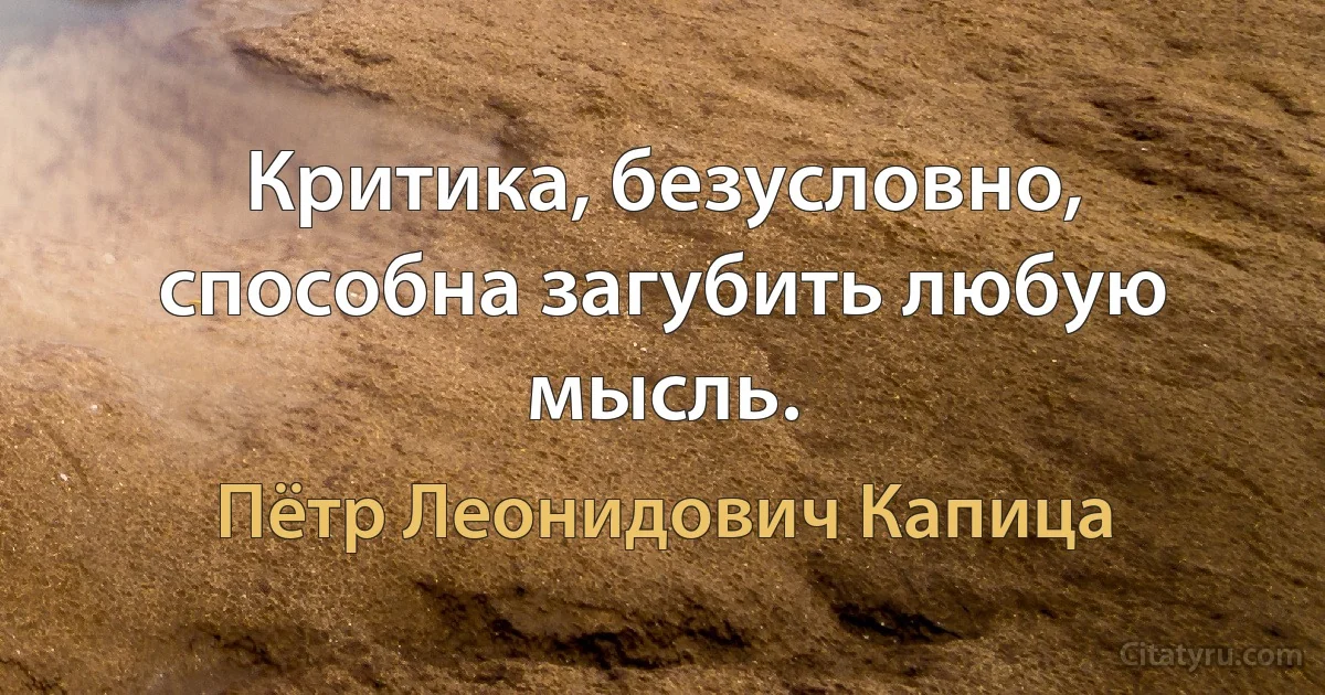 Критика, безусловно, способна загубить любую мысль. (Пётр Леонидович Капица)