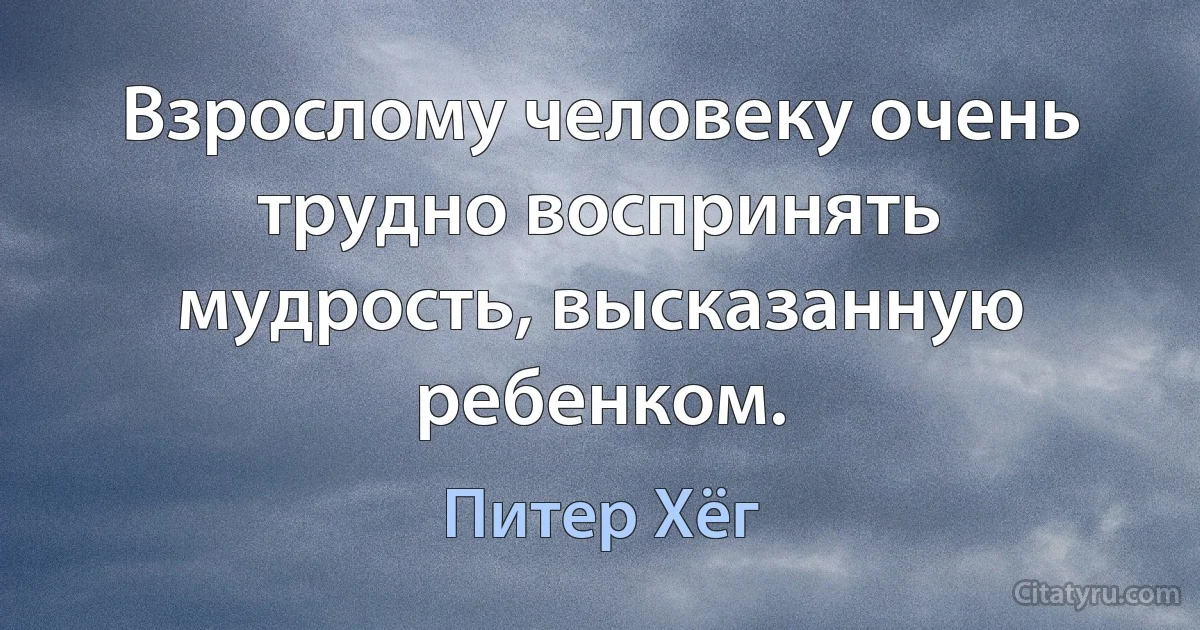 Взрослому человеку очень трудно воспринять мудрость, высказанную ребенком. (Питер Хёг)