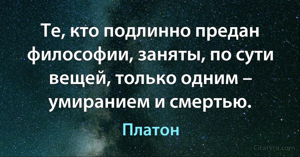 Те, кто подлинно предан философии, заняты, по сути вещей, только одним – умиранием и смертью. (Платон)