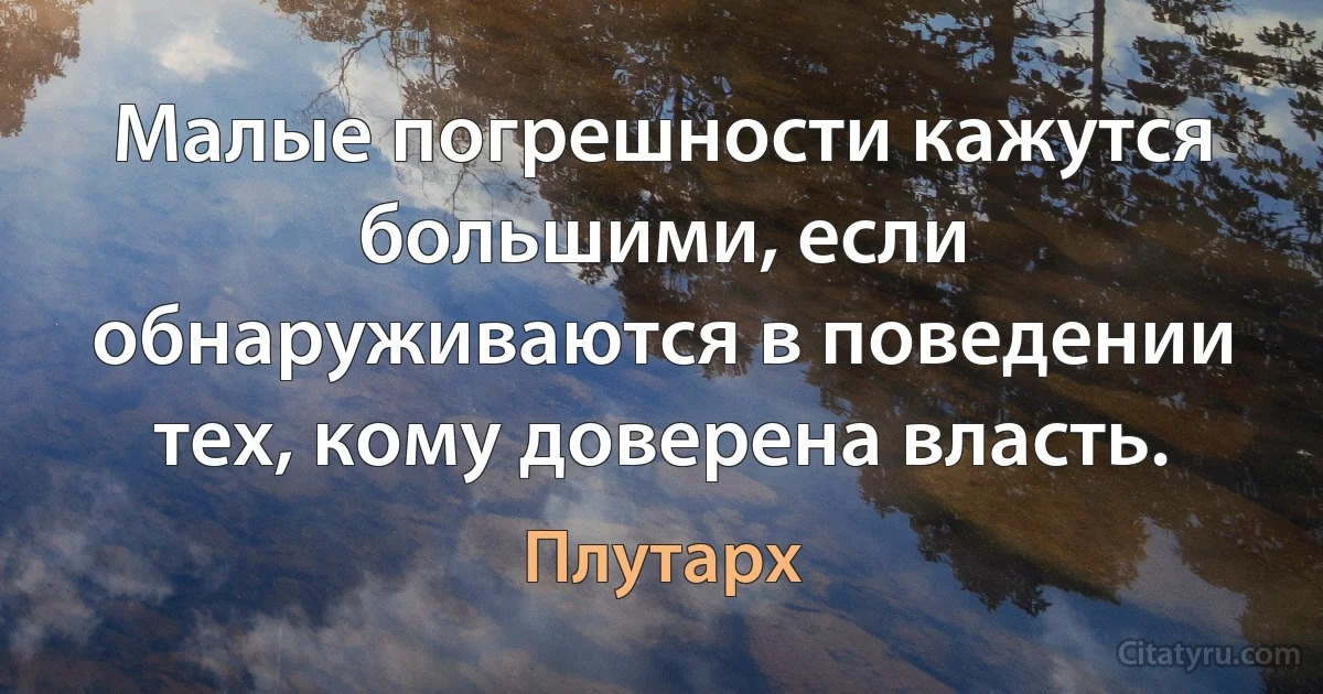 Малые погрешности кажутся большими, если обнаруживаются в поведении тех, кому доверена власть. (Плутарх)