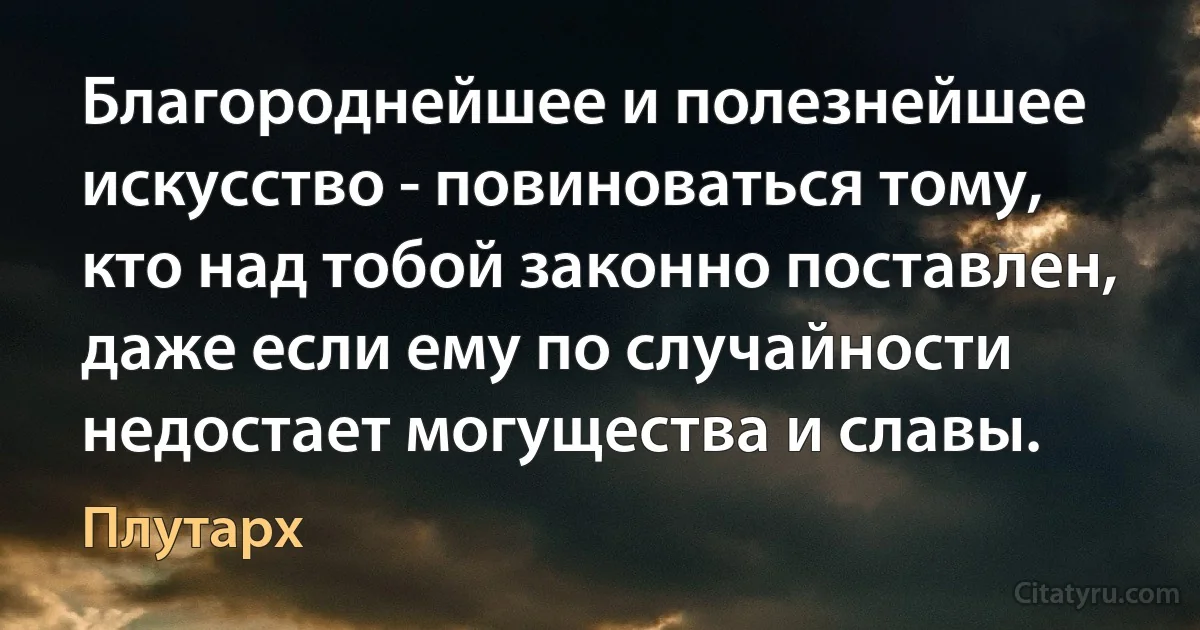 Благороднейшее и полезнейшее искусство - повиноваться тому, кто над тобой законно поставлен, даже если ему по случайности недостает могущества и славы. (Плутарх)