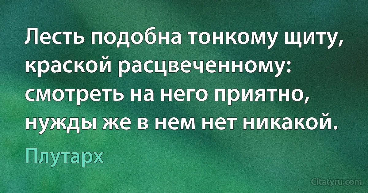 Лесть подобна тонкому щиту, краской расцвеченному: смотреть на него приятно, нужды же в нем нет никакой. (Плутарх)