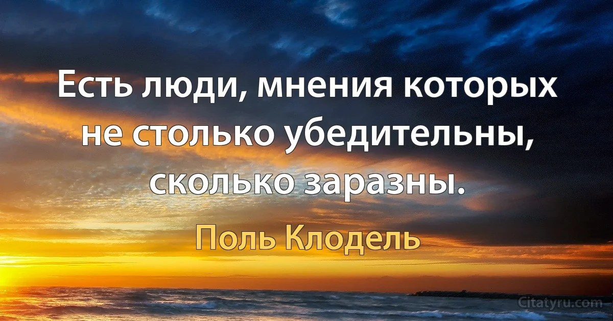 Есть люди, мнения которых не столько убедительны, сколько заразны. (Поль Клодель)