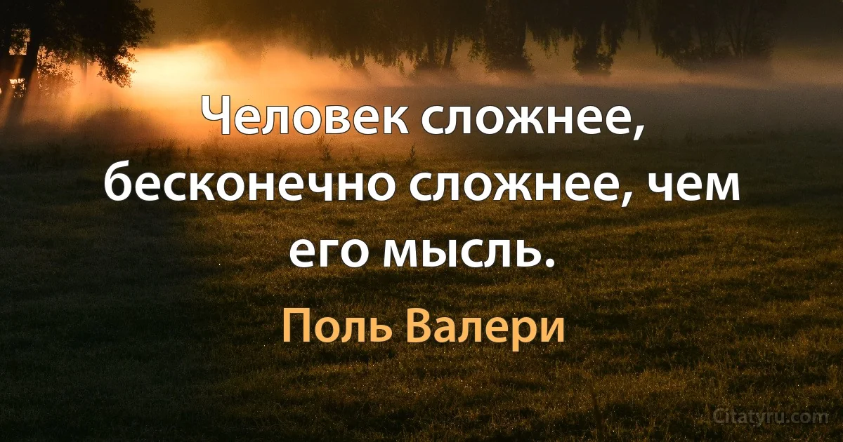 Человек сложнее, бесконечно сложнее, чем его мысль. (Поль Валери)