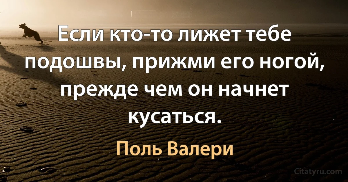 Если кто-то лижет тебе подошвы, прижми его ногой, прежде чем он начнет кусаться. (Поль Валери)