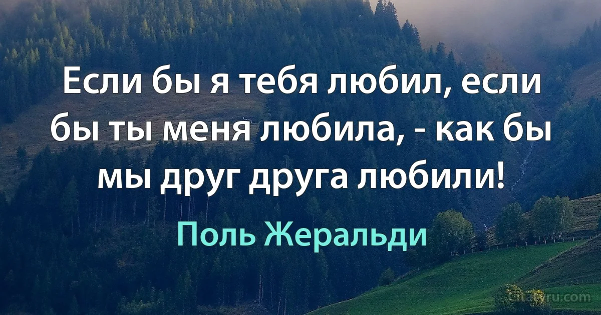 Если бы я тебя любил, если бы ты меня любила, - как бы мы друг друга любили! (Поль Жеральди)