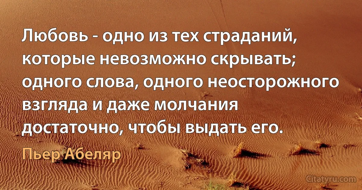 Любовь - одно из тех страданий, которые невозможно скрывать; одного слова, одного неосторожного взгляда и даже молчания достаточно, чтобы выдать его. (Пьер Абеляр)