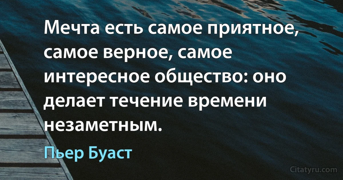 Мечта есть самое приятное, самое верное, самое интересное общество: оно делает течение времени незаметным. (Пьер Буаст)