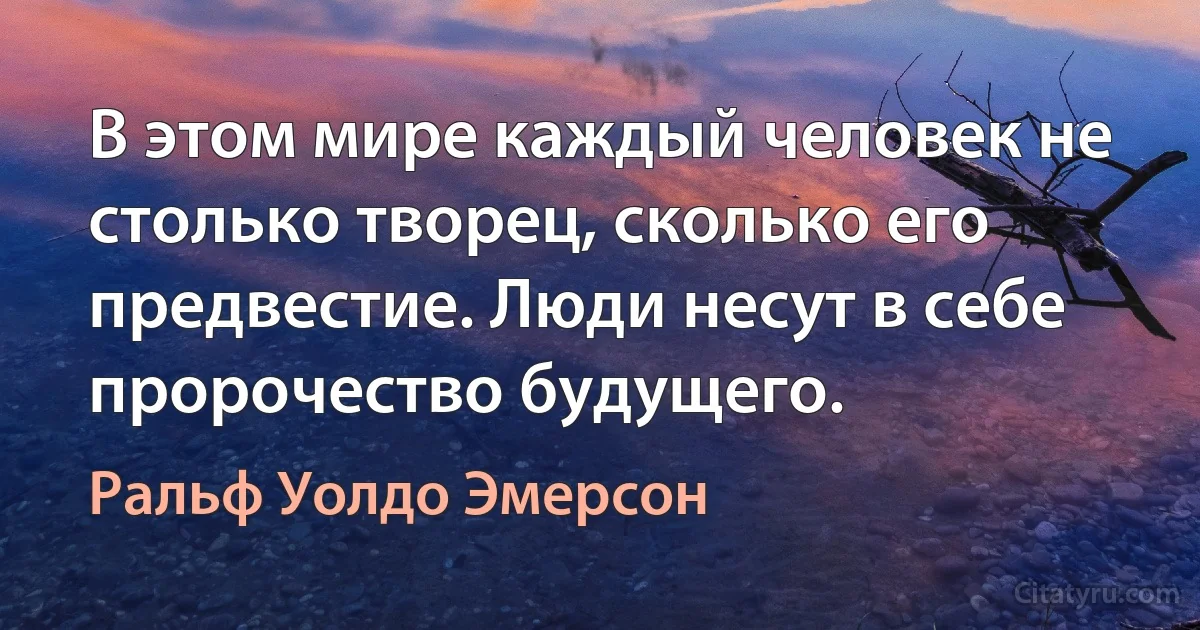 В этом мире каждый человек не столько творец, сколько его предвестие. Люди несут в себе пророчество будущего. (Ральф Уолдо Эмерсон)