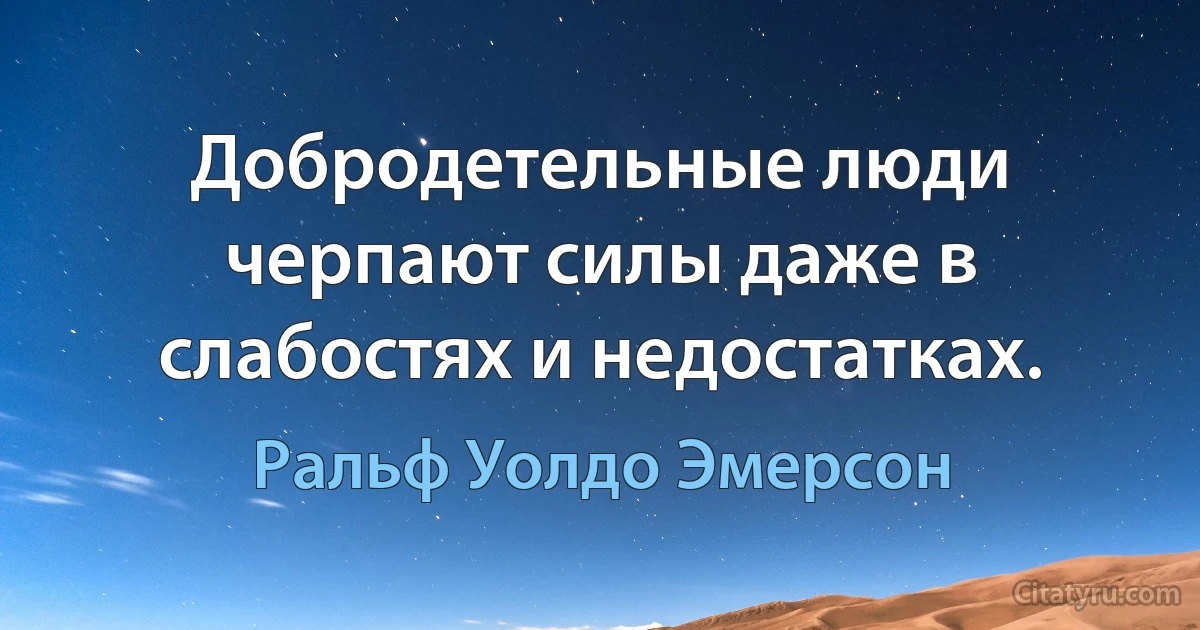 Добродетельные люди черпают силы даже в слабостях и недостатках. (Ральф Уолдо Эмерсон)