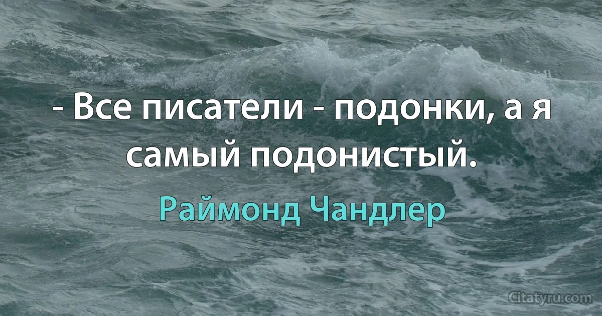 - Все писатели - подонки, а я самый подонистый. (Раймонд Чандлер)