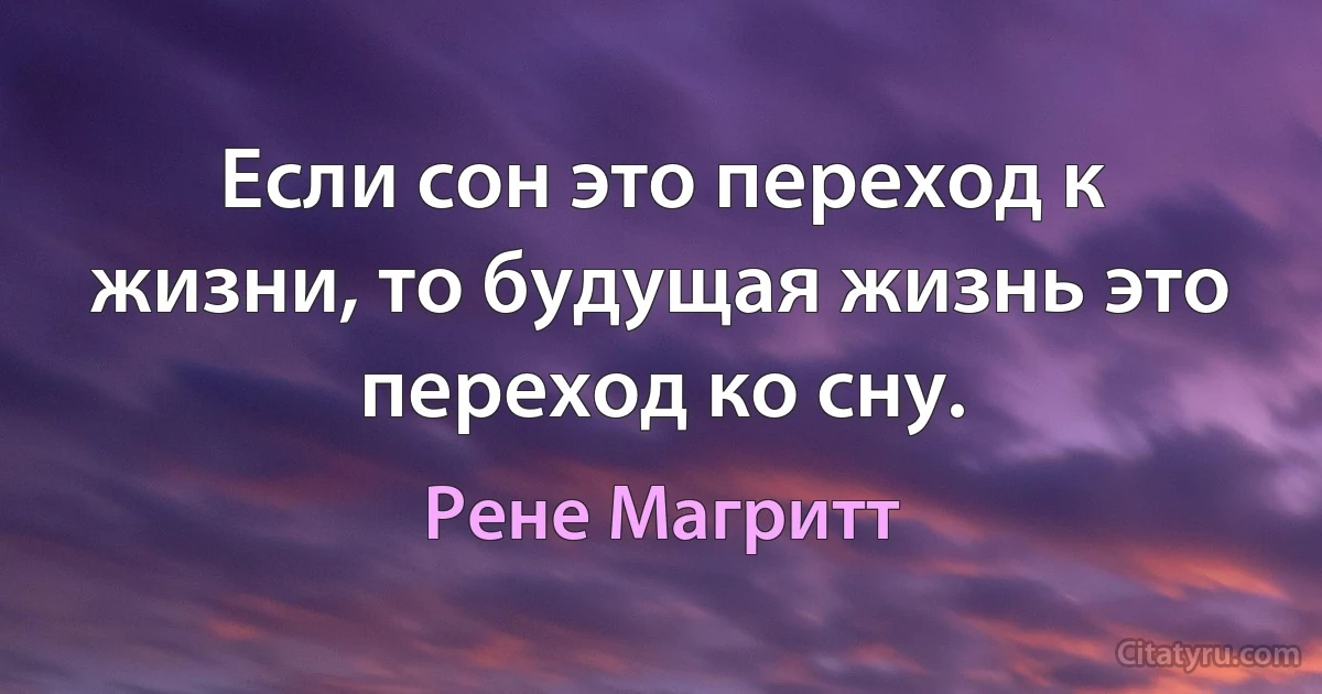 Если сон это переход к жизни, то будущая жизнь это переход ко сну. (Рене Магритт)