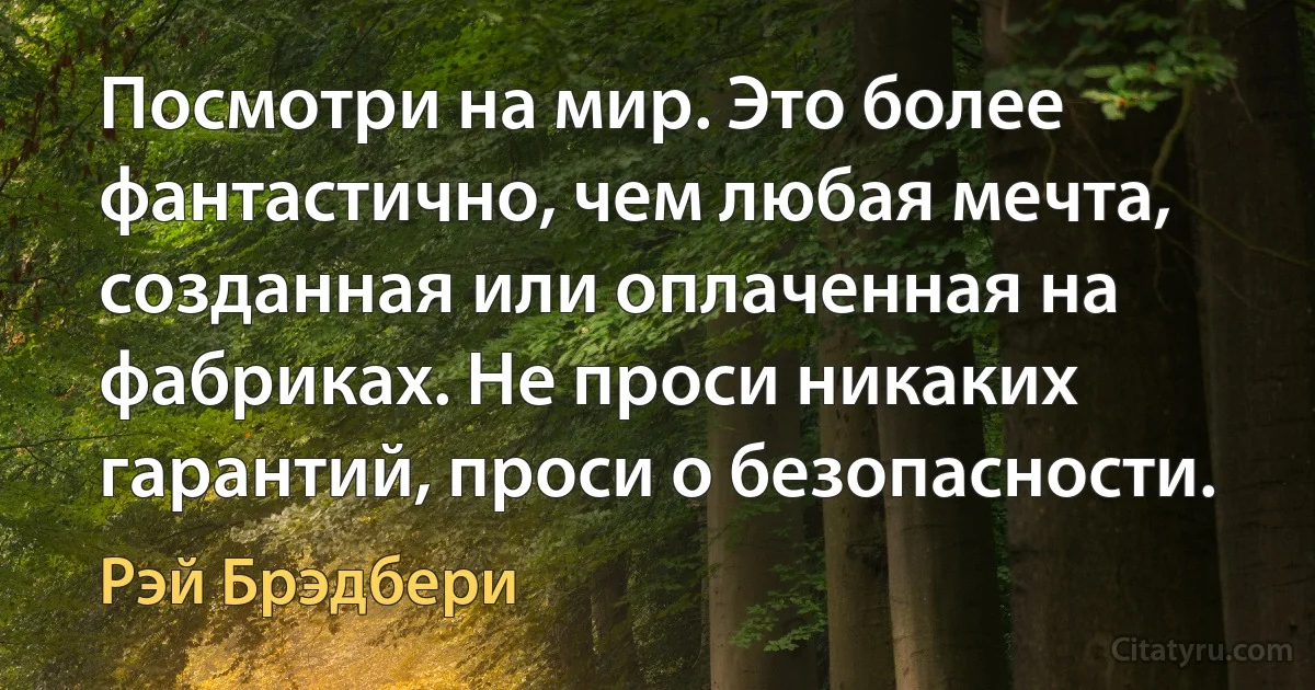 Посмотри на мир. Это более фантастично, чем любая мечта, созданная или оплаченная на фабриках. Не проси никаких гарантий, проси о безопасности. (Рэй Брэдбери)