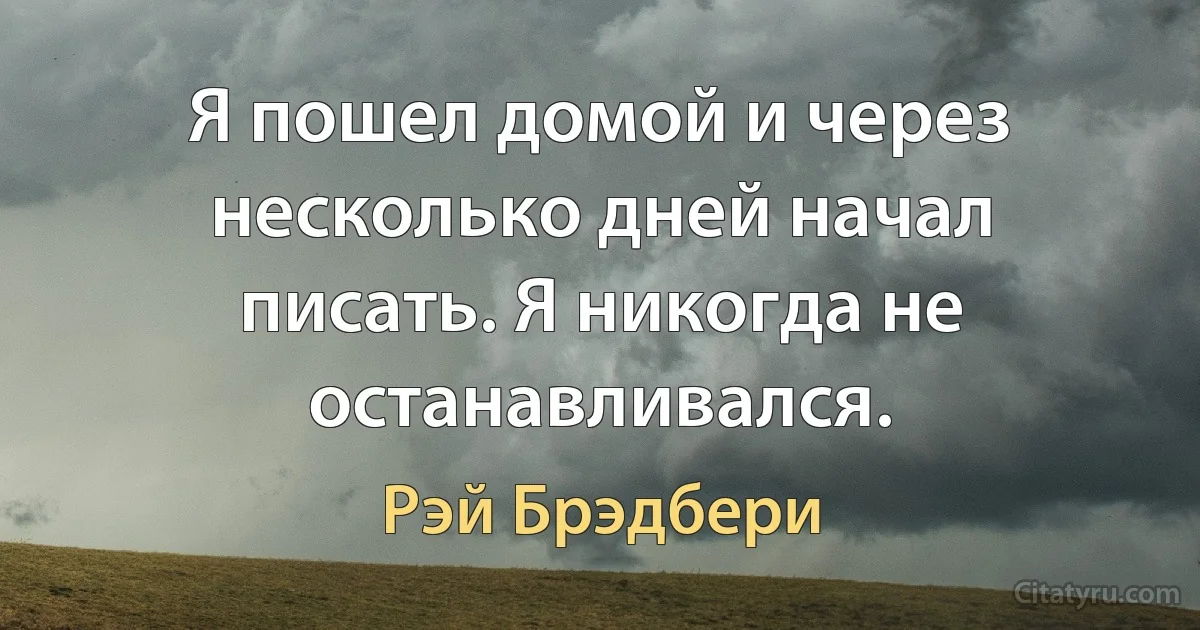 Я пошел домой и через несколько дней начал писать. Я никогда не останавливался. (Рэй Брэдбери)