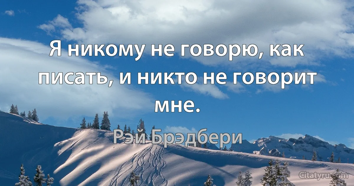 Я никому не говорю, как писать, и никто не говорит мне. (Рэй Брэдбери)