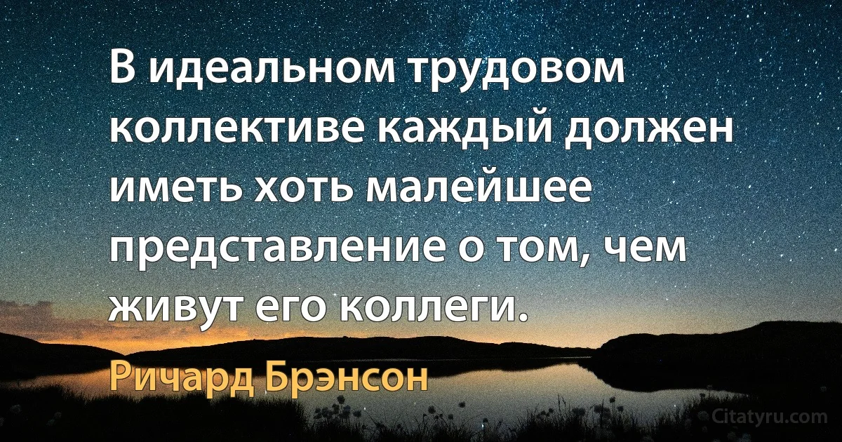 В идеальном трудовом коллективе каждый должен иметь хоть малейшее представление о том, чем живут его коллеги. (Ричард Брэнсон)