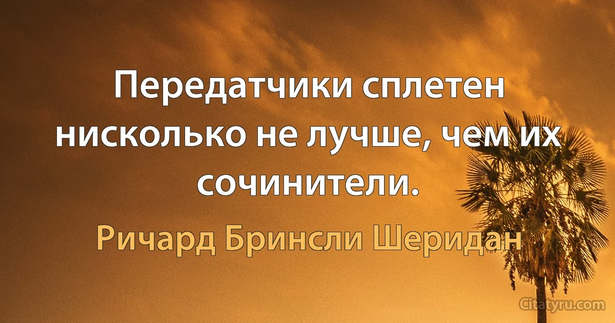 Передатчики сплетен нисколько не лучше, чем их сочинители. (Ричард Бринсли Шеридан)