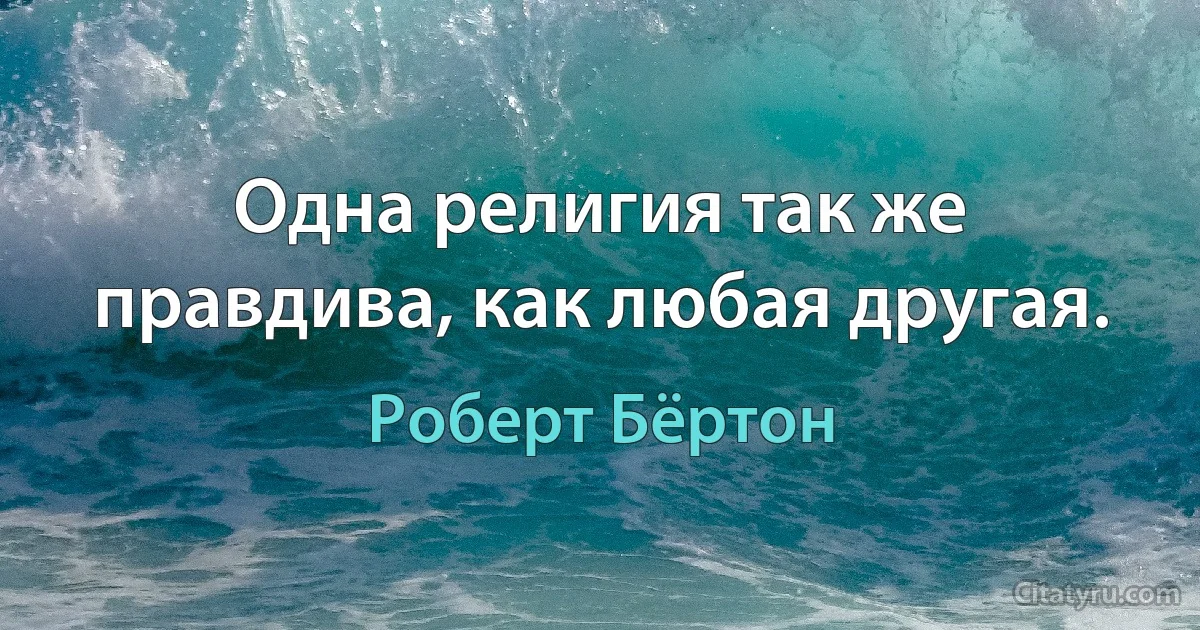 Одна религия так же правдива, как любая другая. (Роберт Бёртон)