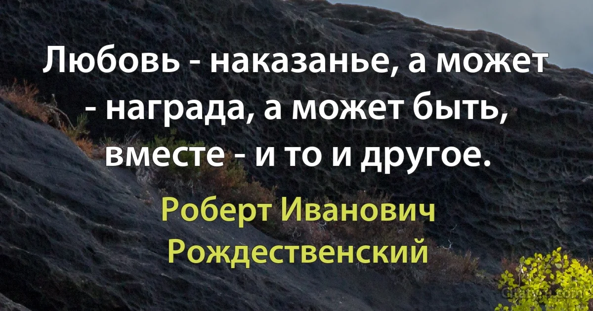 Любовь - наказанье, а может - награда, а может быть, вместе - и то и другое. (Роберт Иванович Рождественский)