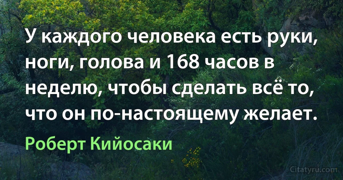 У каждого человека есть руки, ноги, голова и 168 часов в неделю, чтобы сделать всё то, что он по-настоящему желает. (Роберт Кийосаки)