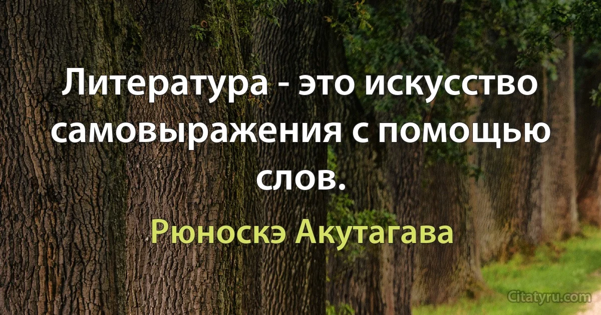 Литература - это искусство самовыражения с помощью слов. (Рюноскэ Акутагава)