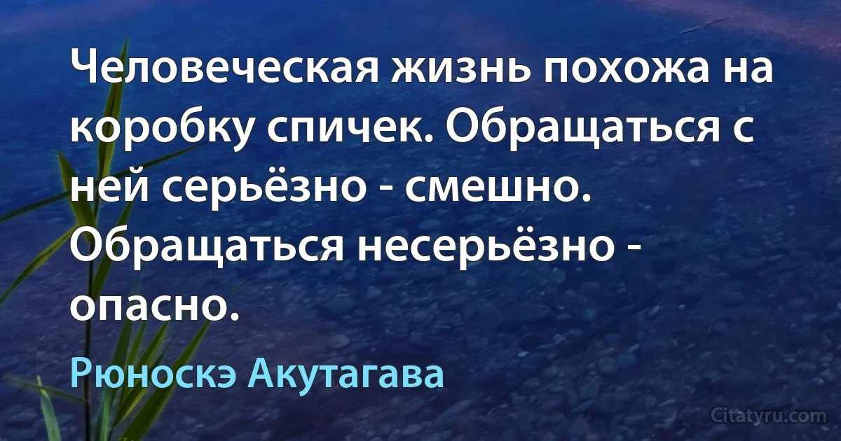 Человеческая жизнь похожа на коробку спичек. Обращаться с ней серьёзно - смешно. Обращаться несерьёзно - опасно. (Рюноскэ Акутагава)