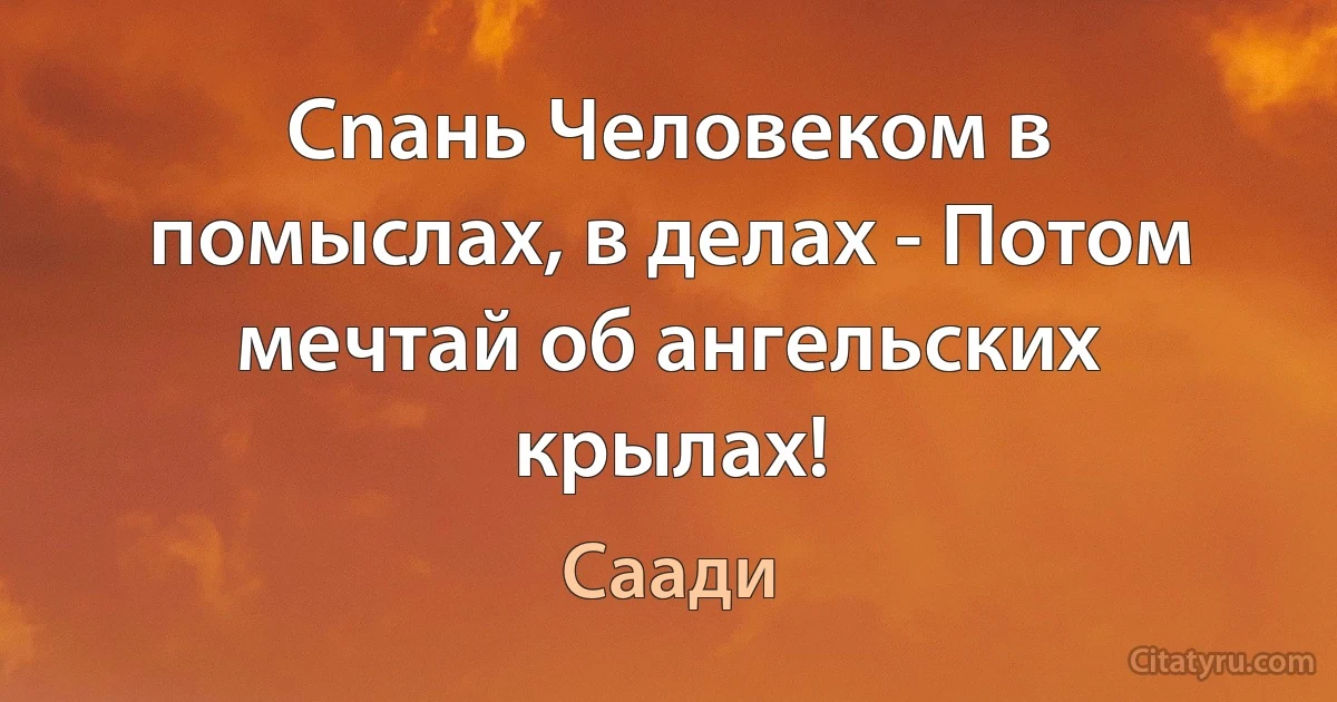 Сnань Человеком в помыслах, в делах - Потом мечтай об ангельских крылах! (Саади)