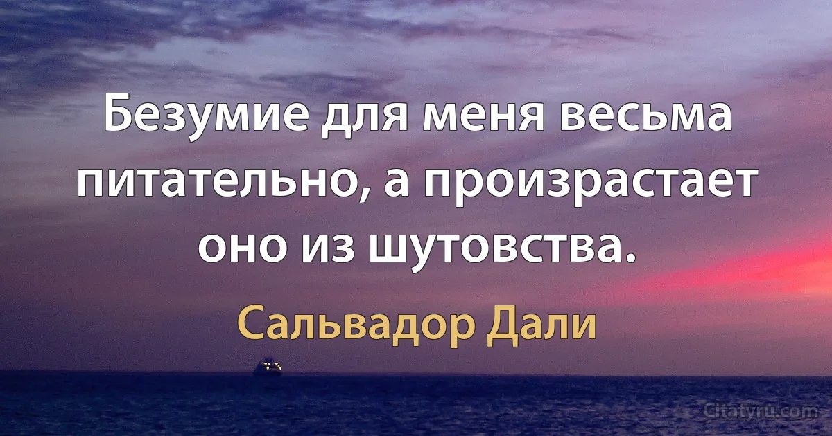 Безумие для меня весьма питательно, а произрастает оно из шутовства. (Сальвадор Дали)