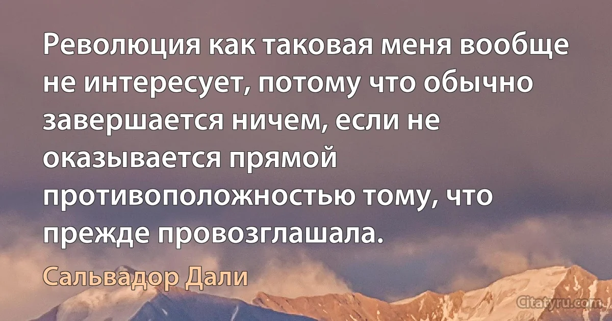 Революция как таковая меня вообще не интересует, потому что обычно завершается ничем, если не оказывается прямой противоположностью тому, что прежде провозглашала. (Сальвадор Дали)